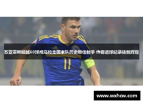 苏亚雷斯超越60球成乌拉圭国家队历史最佳射手 传奇进球纪录铸就辉煌